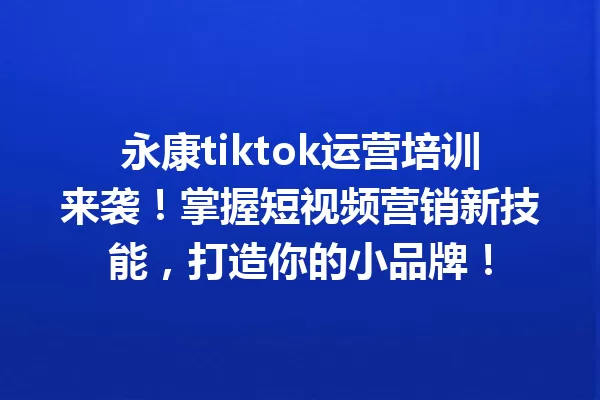 永康tiktok运营培训来袭!掌握短视频营销新技能,打造你的小品牌! 一