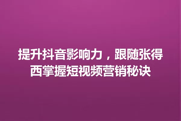提升抖音影响力,跟随张得西掌握短视频营销秘诀 一