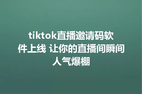 tiktok直播邀请码软件上线 让你的直播间瞬间人气爆棚 二