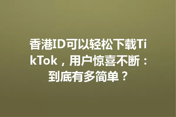 香港ID可以轻松下载TikTok,用户惊喜不断:到底有多简单? 一