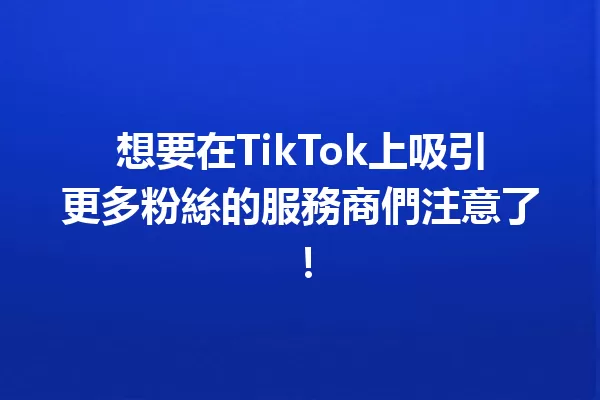 想要在TikTok上吸引更多粉絲的服務商們注意了! 二