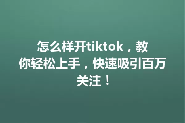 怎么样开tiktok，教你轻松上手，快速吸引百万关注！ 一