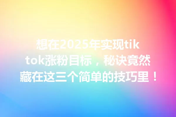 想在2025年实现tiktok涨粉目标,秘诀竟然藏在这三个简单的技巧里! 二