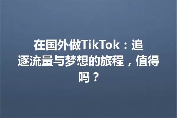 在国外做TikTok:追逐流量与梦想的旅程,值得吗? 一