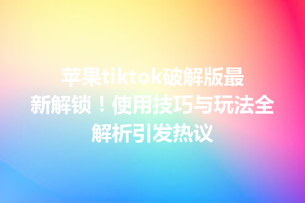 苹果tiktok破解版最新解锁!使用技巧与玩法全解析引发热议 苹果tiktok破解版最新解锁!使用技巧与玩法全解析引发热议