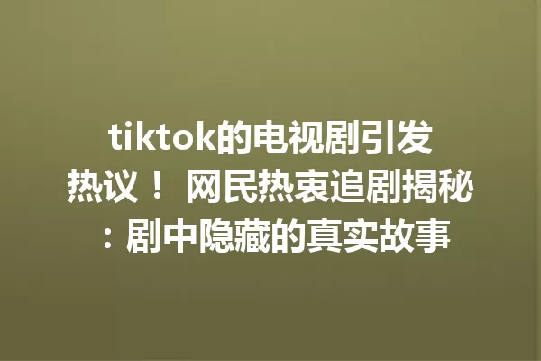 tiktok的电视剧引发热议! 网民热衷追剧揭秘:剧中隐藏的真实故事 一