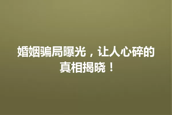 婚姻骗局曝光,让人心碎的真相揭晓! 一