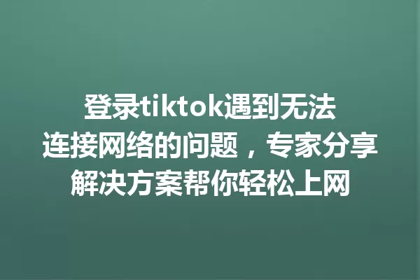 登录tiktok遇到无法连接网络的问题，专家分享解决方案帮你轻松上网 一