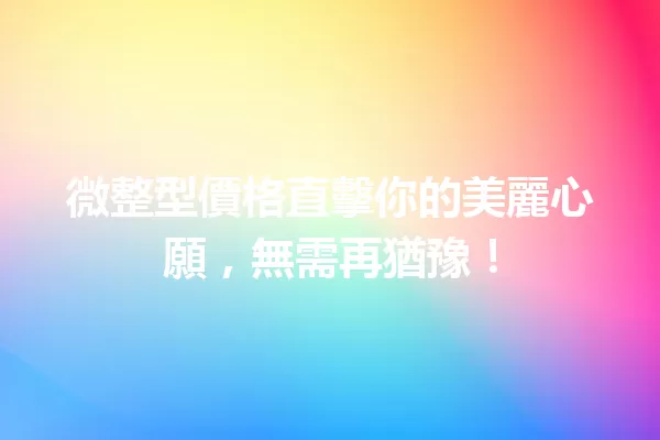 微整型價格直擊你的美麗心願,無需再猶豫! 一
