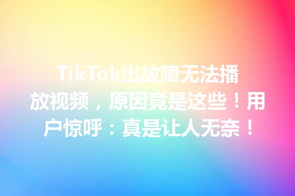 TikTok出故障无法播放视频,原因竟是这些!用户惊呼:真是让人无奈! 一