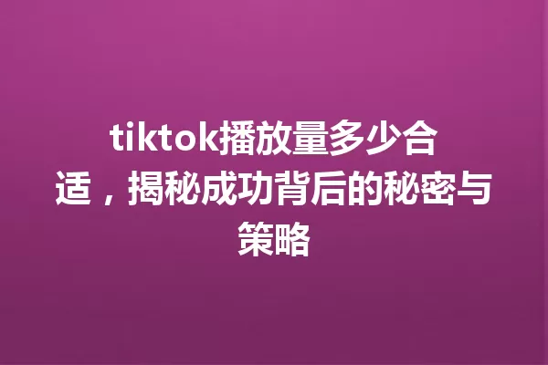 tiktok播放量多少合适,揭秘成功背后的秘密与策略 一