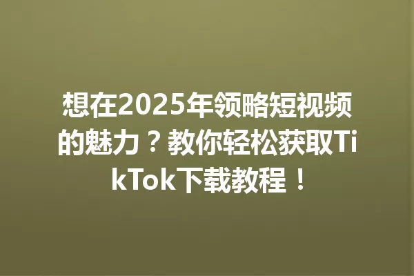 想在2025年领略短视频的魅力?教你轻松获取TikTok下载教程! 二