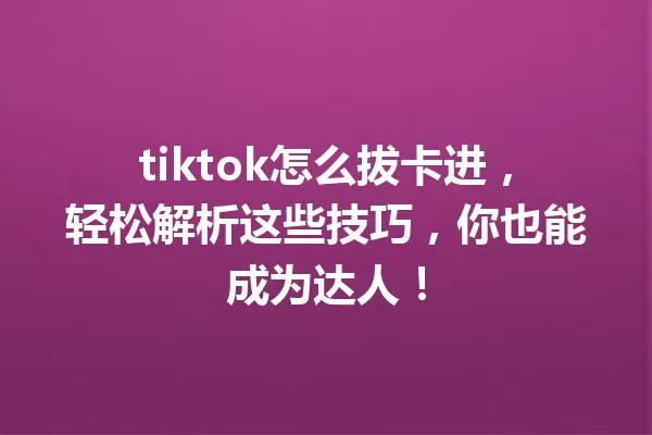 tiktok怎么拔卡进，轻松解析这些技巧，你也能成为达人！ 二