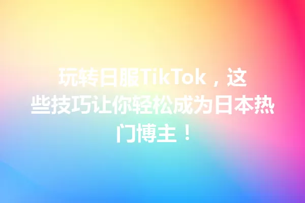 玩转日服TikTok,这些技巧让你轻松成为日本热门博主! 二