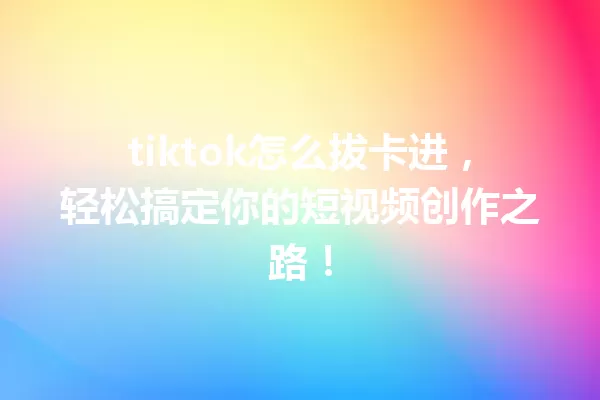 tiktok怎么拔卡进，轻松搞定你的短视频创作之路！ 三