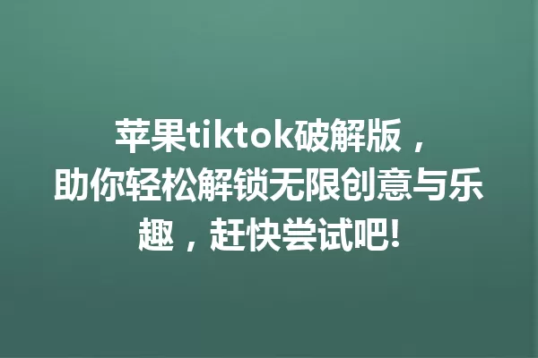 苹果tiktok破解版,助你轻松解锁无限创意与乐趣,赶快尝试吧! 一