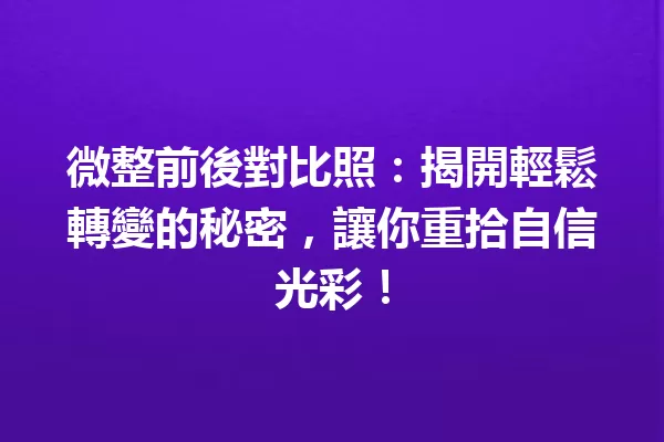 微整前後對比照:揭開輕鬆轉變的秘密,讓你重拾自信光彩! 一
