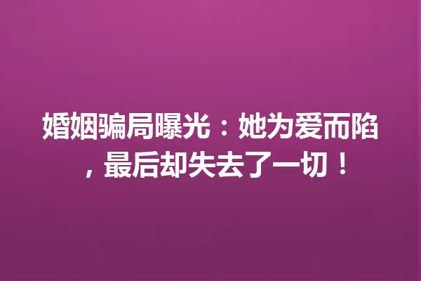 婚姻骗局曝光:她为爱而陷,最后却失去了一切! 一