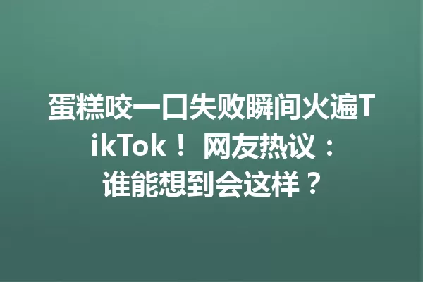 蛋糕咬一口失败瞬间火遍TikTok! 网友热议:谁能想到会这样? 一