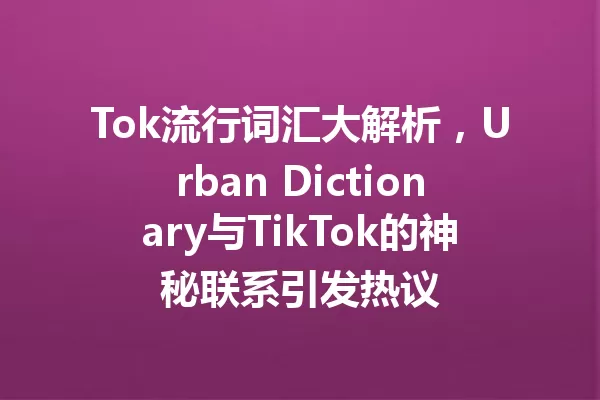 Tok流行词汇大解析，Urban Dictionary与TikTok的神秘联系引发热议 一