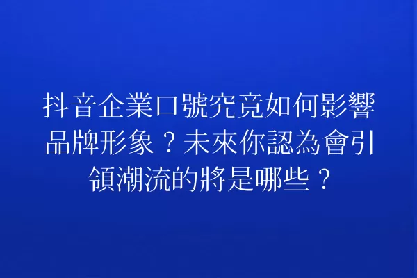 抖音企業口號究竟如何影響品牌形象？未來你認為會引領潮流的將是哪些？ 一