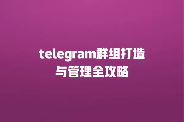 telegram群组打造与管理全攻略 一