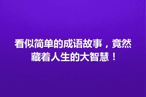 看似简单的成语故事,竟然藏着人生的大智慧! 一