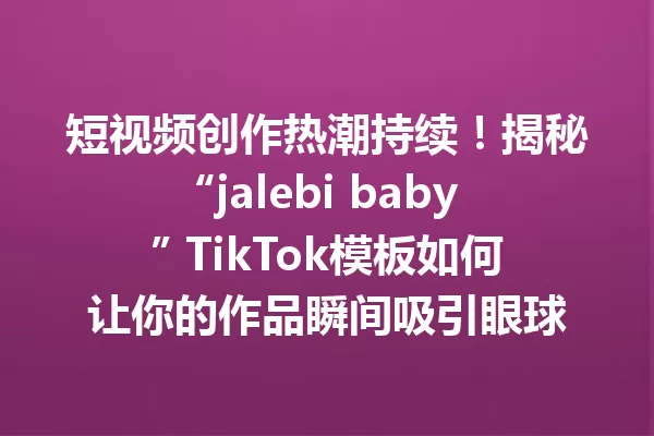 短视频创作热潮持续!揭秘“jalebi baby” TikTok模板如何让你的作品瞬间吸引眼球 一