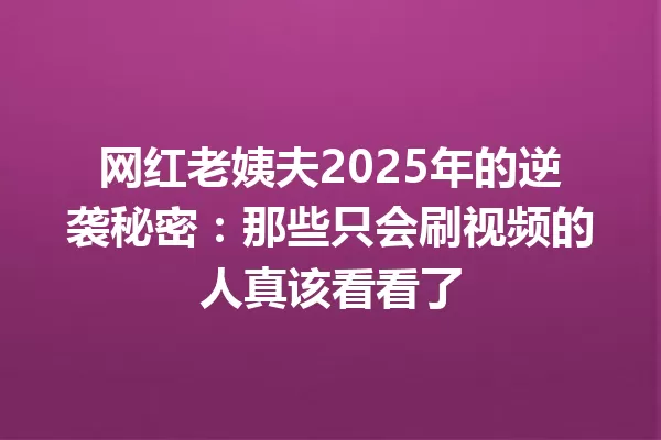 网红老姨夫2025年的逆袭秘密:那些只会刷视频的人真该看看了 一