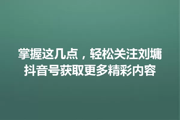 掌握这几点,轻松关注刘墉抖音号获取更多精彩内容 一