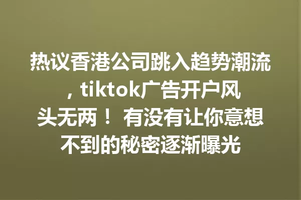 热议香港公司跳入趋势潮流,tiktok广告开户风头无两! 有没有让你意想不到的秘密逐渐曝光 一