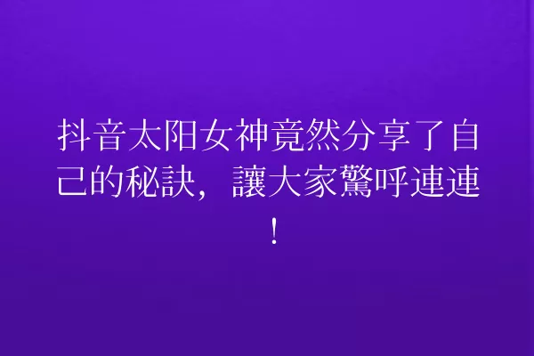 抖音太阳女神竟然分享了自己的秘訣，讓大家驚呼連連！ 一