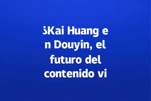 ¿Kai Huang en Douyin, el futuro del contenido viral en 2028? 一