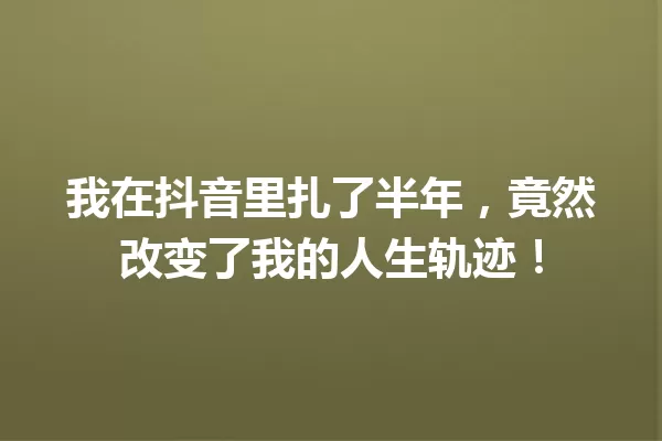 我在抖音里扎了半年,竟然改变了我的人生轨迹! 一