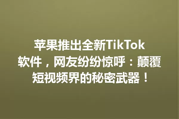 苹果推出全新TikTok软件,网友纷纷惊呼:颠覆短视频界的秘密武器! 一