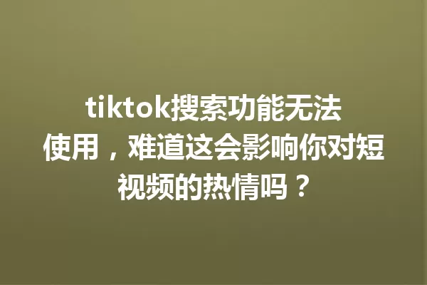 tiktok搜索功能无法使用,难道这会影响你对短视频的热情吗? 一