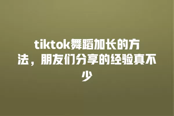 tiktok舞蹈加长的方法,朋友们分享的经验真不少 一