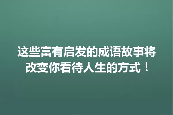 这些富有启发的成语故事将改变你看待人生的方式！ 一