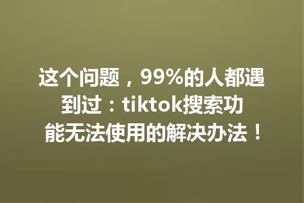 这个问题,99%的人都遇到过:tiktok搜索功能无法使用的解决办法! 一