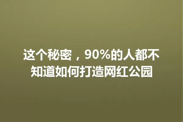 这个秘密,90%的人都不知道如何打造网红公园 一