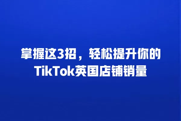 掌握这3招,轻松提升你的TikTok英国店铺销量 一