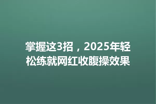 掌握这3招,2025年轻松练就网红收腹操效果 一