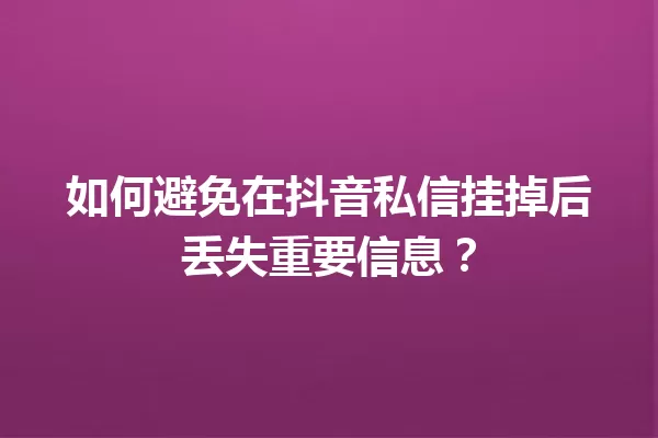如何避免在抖音私信挂掉后丢失重要信息? 一