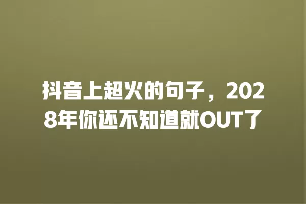 抖音上超火的句子,2028年你还不知道就OUT了 一