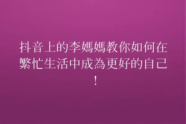 抖音上的李媽媽教你如何在繁忙生活中成為更好的自己! 一
