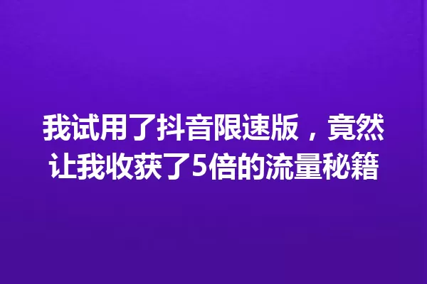 我试用了抖音限速版,竟然让我收获了5倍的流量秘籍 一