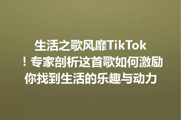 生活之歌风靡TikTok!专家剖析这首歌如何激励你找到生活的乐趣与动力 一
