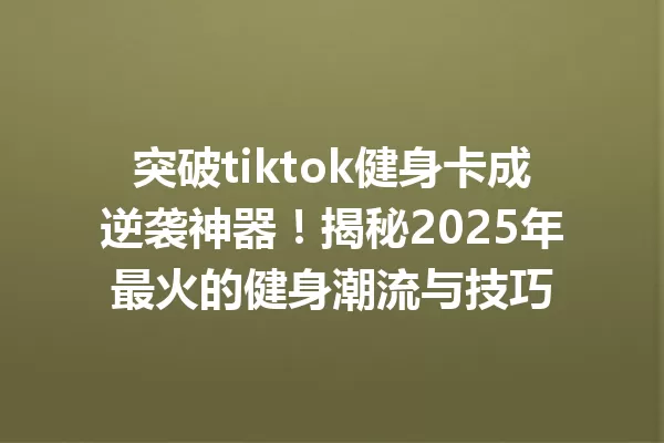 突破tiktok健身卡成逆袭神器!揭秘2025年最火的健身潮流与技巧 一