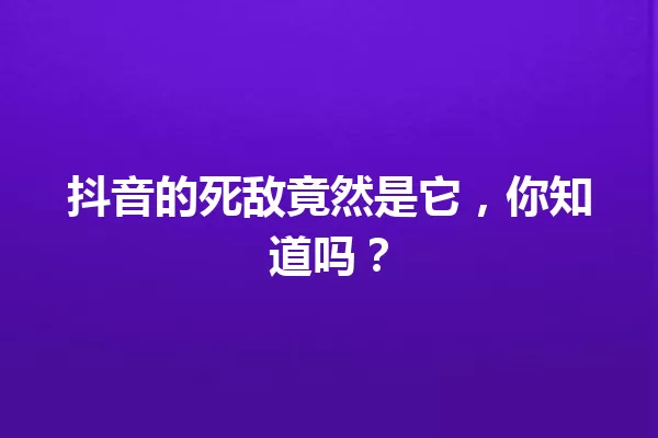 抖音的死敌竟然是它，你知道吗？ 一
