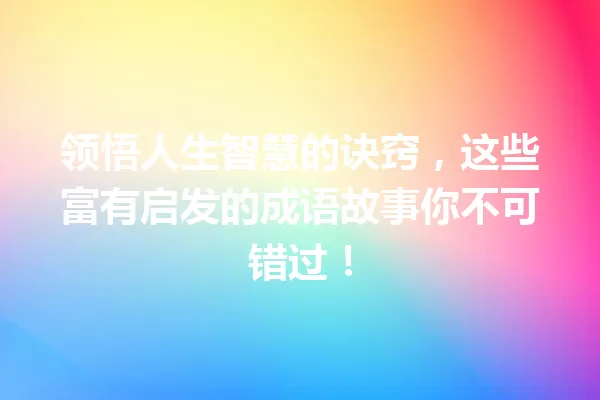 领悟人生智慧的诀窍,这些富有启发的成语故事你不可错过! 一